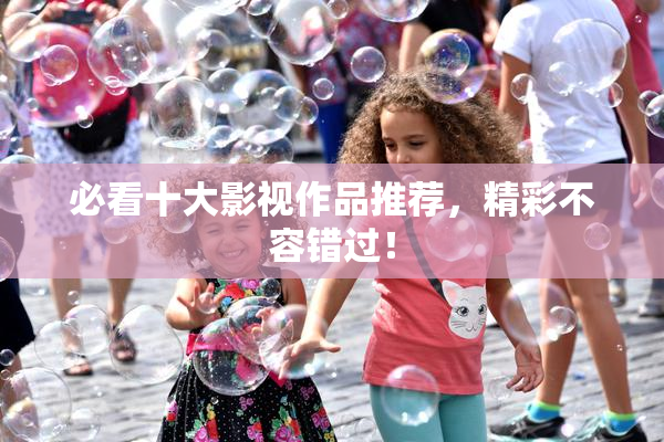 必看十大影视作品推荐，精彩不容错过！