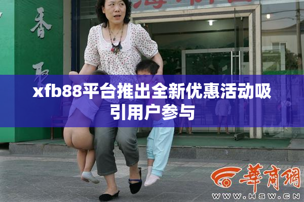 xfb88平台推出全新优惠活动吸引用户参与