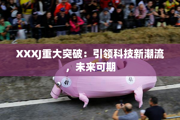 XXXJ重大突破：引领科技新潮流，未来可期