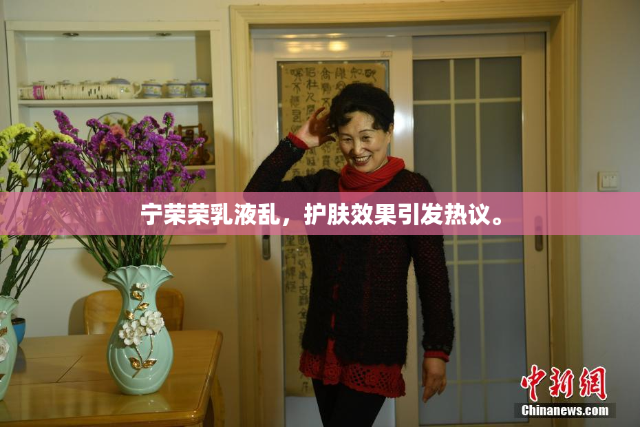 宁荣荣乳液乱，护肤效果引发热议。