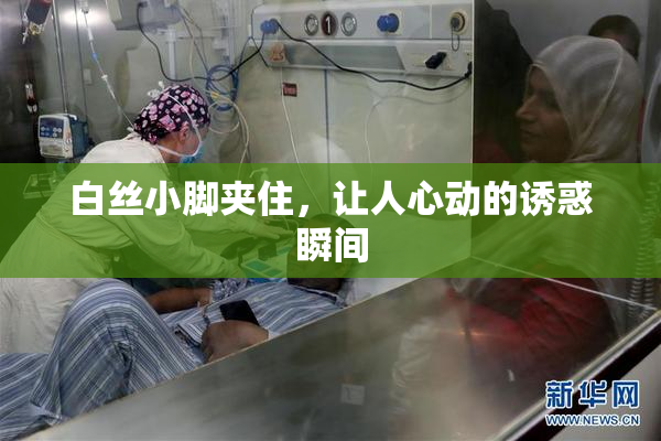 白丝小脚夹住，让人心动的诱惑瞬间