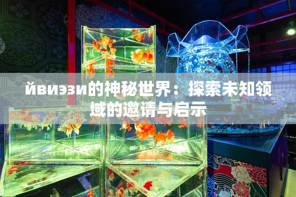 йвиэзи的神秘世界：探索未知领域的邀请与启示