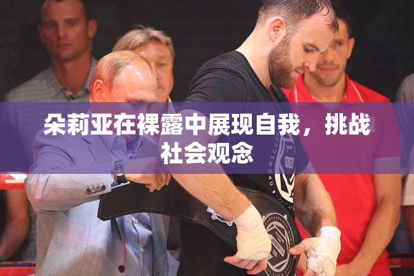 朵莉亚在裸露中展现自我，挑战社会观念