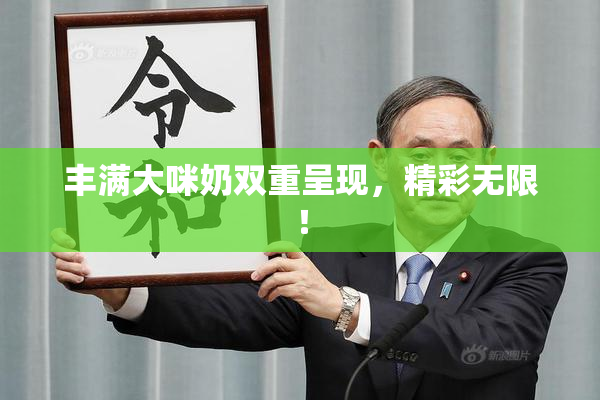 丰满大咪奶双重呈现，精彩无限！
