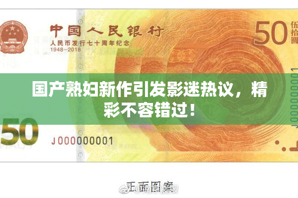 国产熟妇新作引发影迷热议，精彩不容错过！