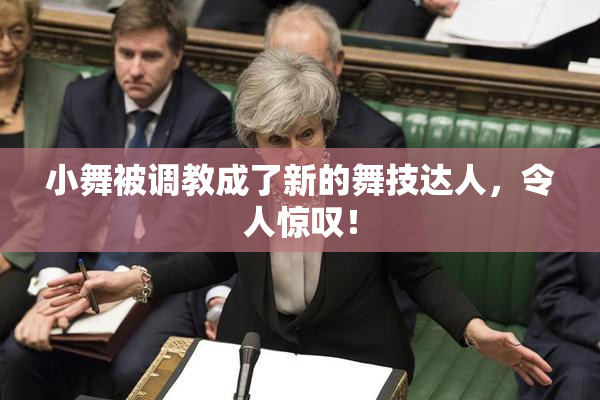 小舞被调教成了新的舞技达人，令人惊叹！