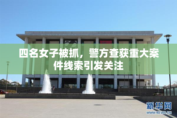 四名女子被抓，警方查获重大案件线索引发关注