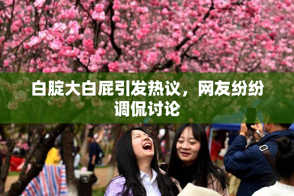 白腚大白屁引发热议，网友纷纷调侃讨论