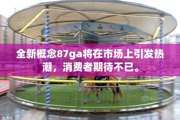 全新概念87ga将在市场上引发热潮，消费者期待不已。