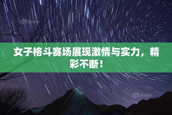 女子格斗赛场展现激情与实力，精彩不断！