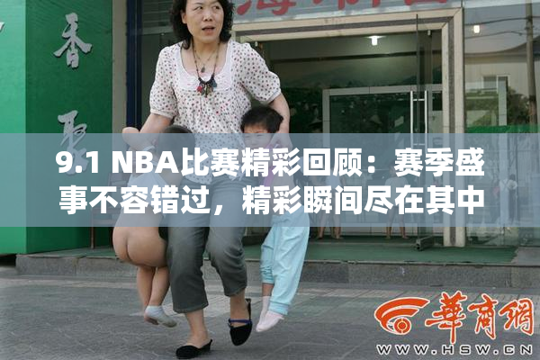 9.1 NBA比赛精彩回顾：赛季盛事不容错过，精彩瞬间尽在其中！