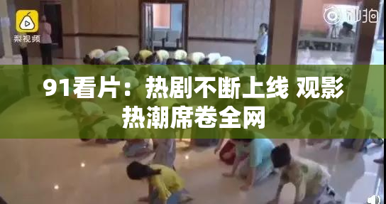 91看片：热剧不断上线 观影热潮席卷全网
