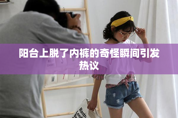 阳台上脱了内裤的奇怪瞬间引发热议