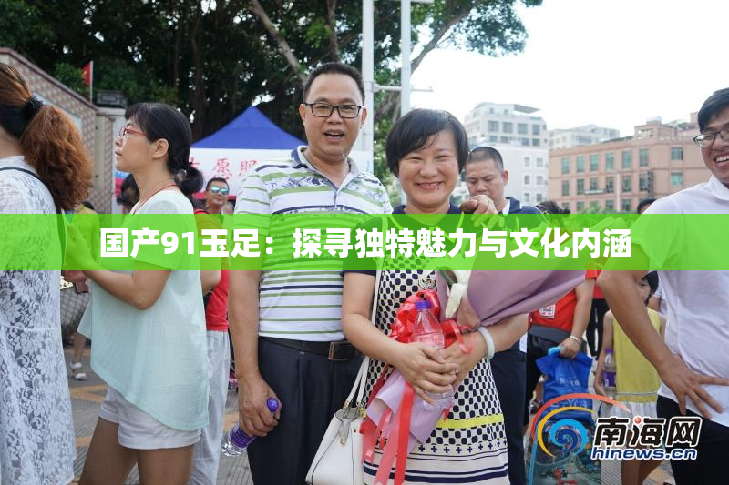 国产91玉足：探寻独特魅力与文化内涵