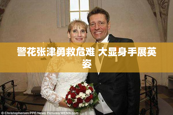 警花张津勇救危难 大显身手展英姿