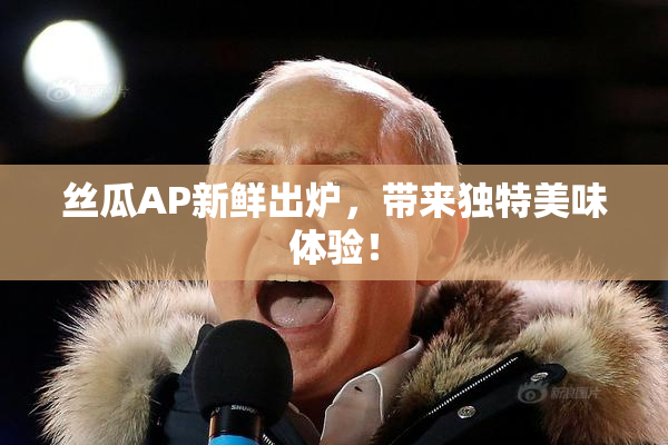 丝瓜AP新鲜出炉，带来独特美味体验！
