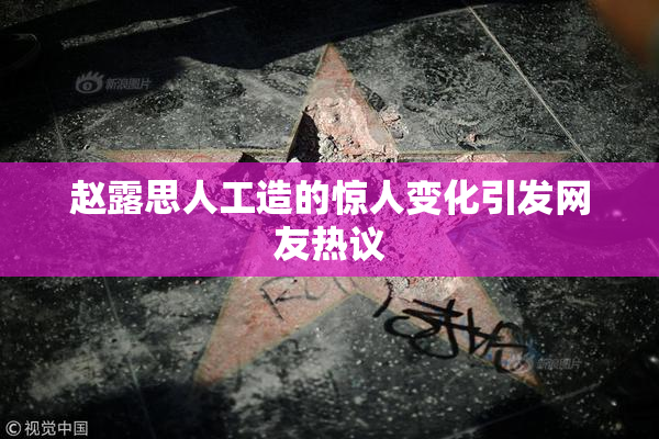 赵露思人工造的惊人变化引发网友热议