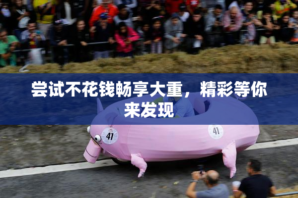 尝试不花钱畅享大重，精彩等你来发现