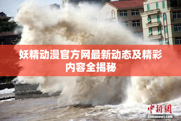 妖精动漫官方网最新动态及精彩内容全揭秘