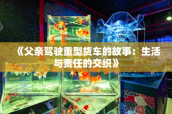 《父亲驾驶重型货车的故事：生活与责任的交织》