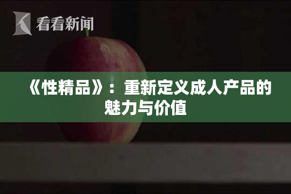 《性精品》：重新定义成人产品的魅力与价值