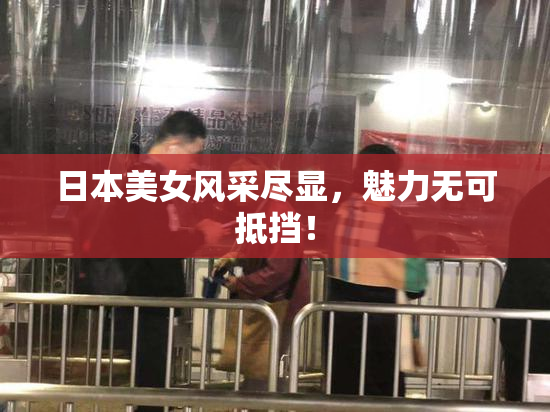 日本美女风采尽显，魅力无可抵挡！