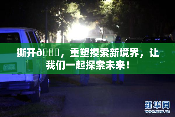 撕开👙，重塑摸索新境界，让我们一起探索未来！