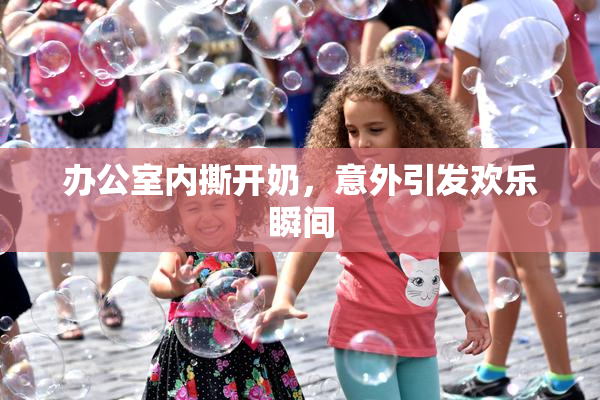 办公室内撕开奶，意外引发欢乐瞬间