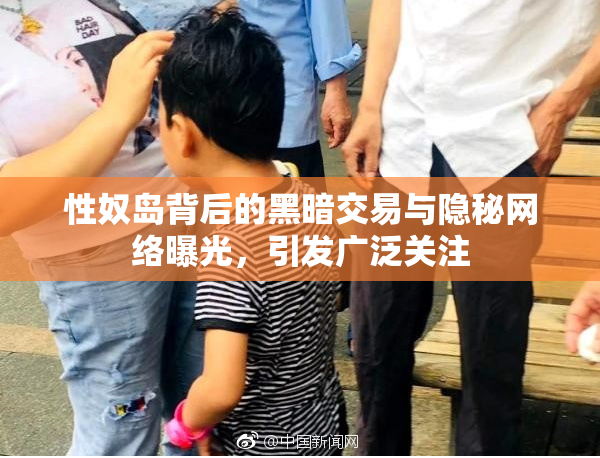 性奴岛背后的黑暗交易与隐秘网络曝光，引发广泛关注