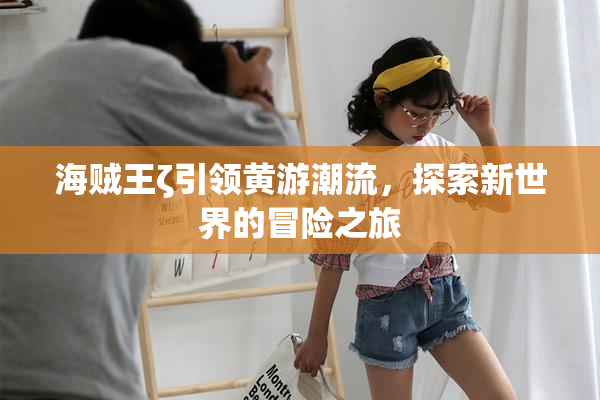 海贼王ζ引领黄游潮流，探索新世界的冒险之旅