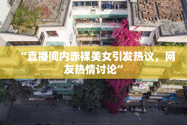 “直播间内赤裸美女引发热议，网友热情讨论”