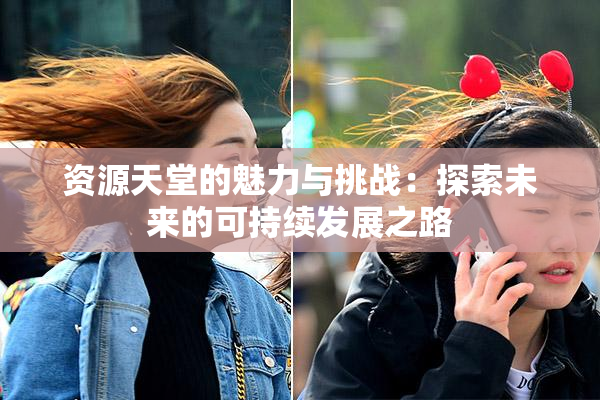 资源天堂的魅力与挑战：探索未来的可持续发展之路