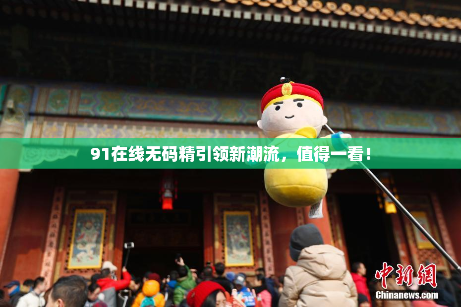 91在线无码精引领新潮流，值得一看！