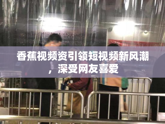 香蕉视频资引领短视频新风潮，深受网友喜爱