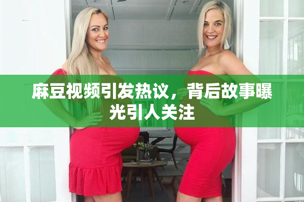 麻豆视频引发热议，背后故事曝光引人关注
