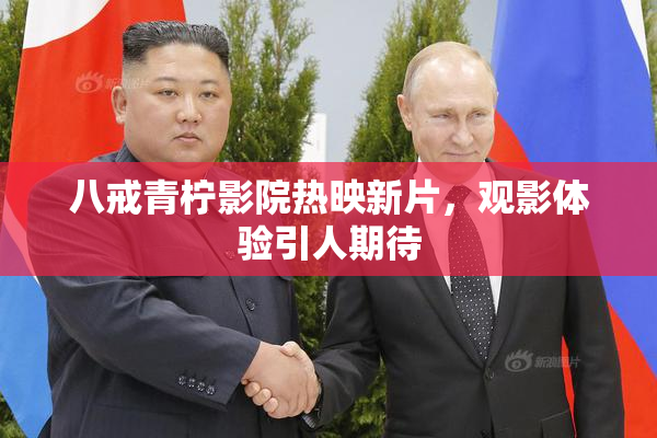 八戒青柠影院热映新片，观影体验引人期待