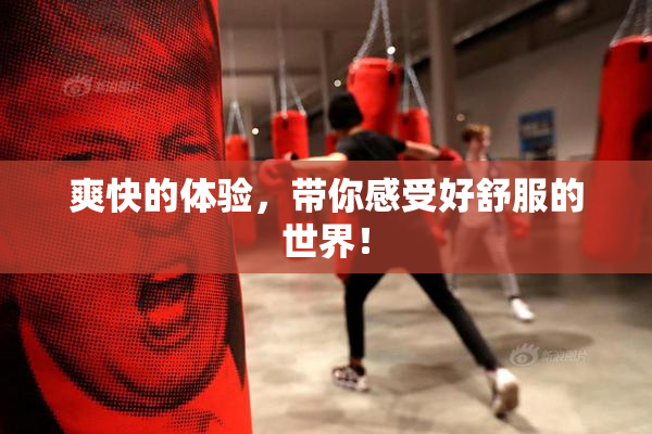 爽快的体验，带你感受好舒服的世界！