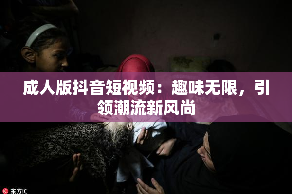 成人版抖音短视频：趣味无限，引领潮流新风尚