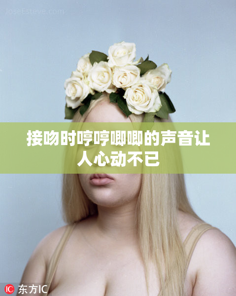 接吻时哼哼唧唧的声音让人心动不已