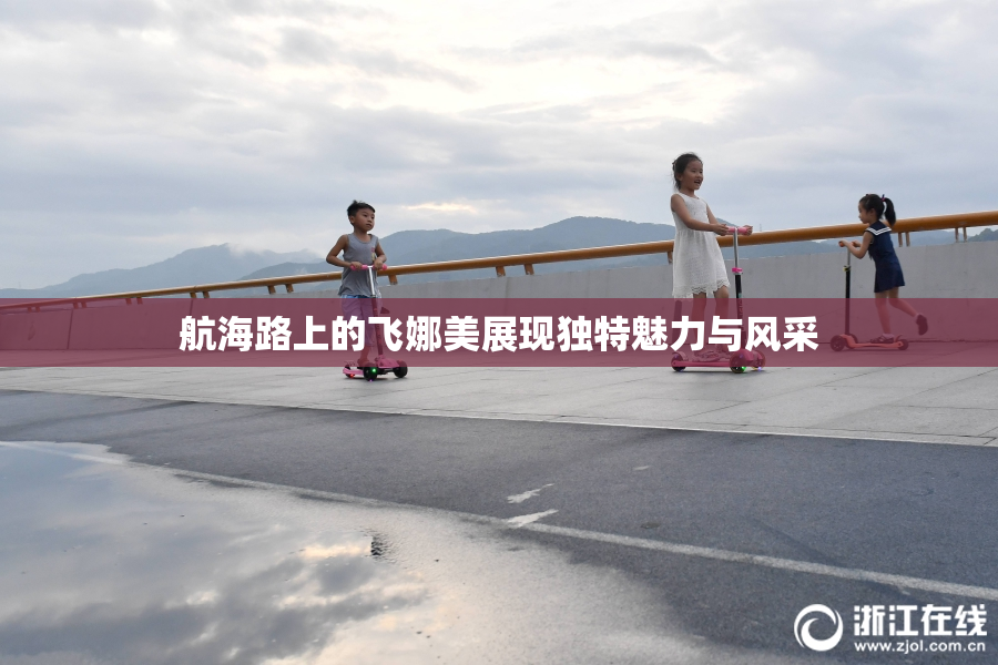 航海路上的飞娜美展现独特魅力与风采