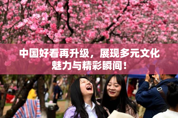 中国好看再升级，展现多元文化魅力与精彩瞬间！