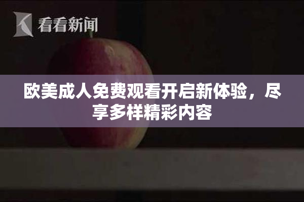 欧美成人免费观看开启新体验，尽享多样精彩内容