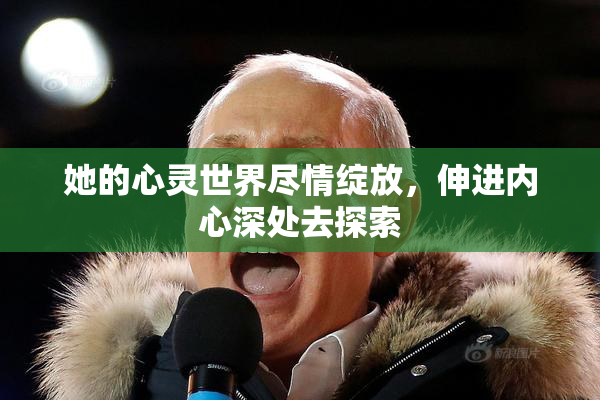她的心灵世界尽情绽放，伸进内心深处去探索