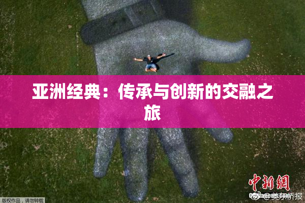 亚洲经典：传承与创新的交融之旅