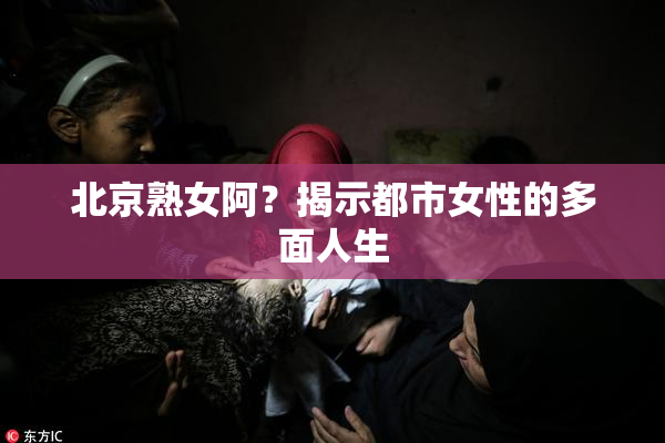 北京熟女阿？揭示都市女性的多面人生