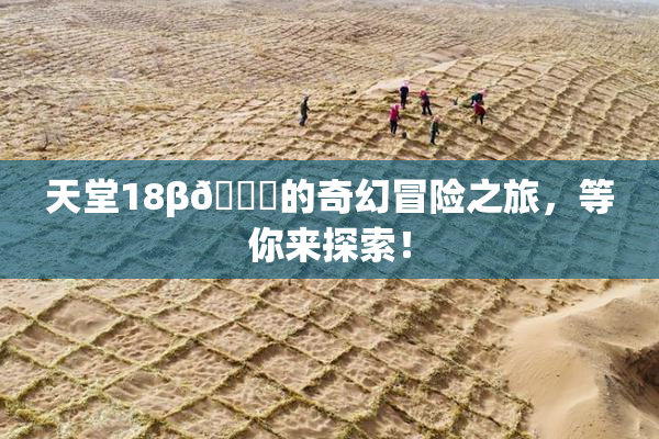 天堂18β🍆的奇幻冒险之旅，等你来探索！