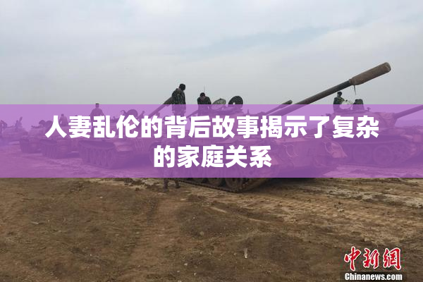 人妻乱伦的背后故事揭示了复杂的家庭关系