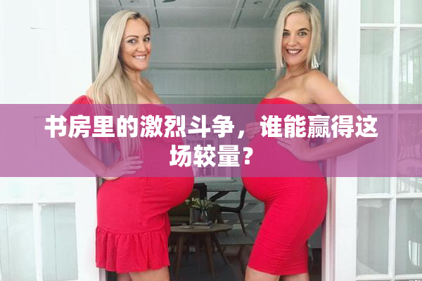 书房里的激烈斗争，谁能赢得这场较量？