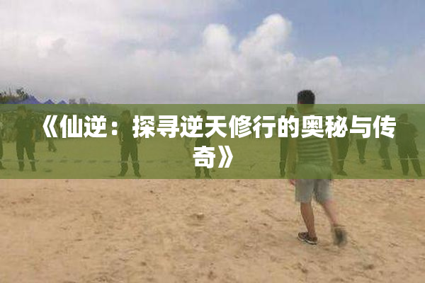 《仙逆：探寻逆天修行的奥秘与传奇》