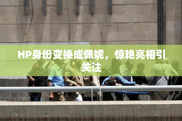 HP身份变换成佩妮，惊艳亮相引关注